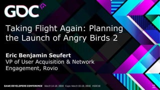 Taking Flight Again: Planning
the Launch of Angry Birds 2
Eric Benjamin Seufert
VP of User Acquisition & Network
Engagement, Rovio
 