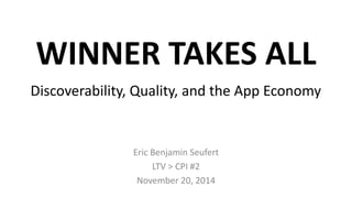 WINNER TAKES ALL 
Discoverability, Quality, and the App Economy 
Eric Benjamin Seufert 
LTV > CPI #2 
November 20, 2014 
 