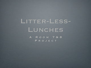 Litter-Less-
  Lunches
  A   R o o m 7 & 8
      P r o j e c t
 