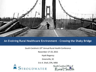 An Evolving Rural Healthcare Environment - Crossing the Shaky Bridge
South Carolina’s 19th Annual Rural Health Conference
November 17-19, 2015
Hyatt Regency
Greenville, SC
Eric K. Shell, CPA, MBA
 