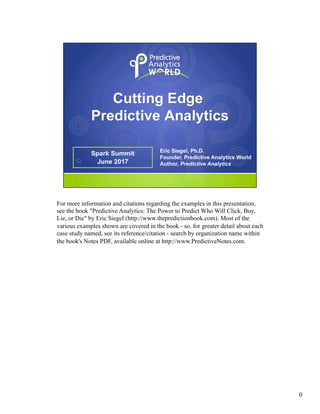For more information and citations regarding the examples in this presentation,
see the book "Predictive Analytics: The Power to Predict Who Will Click, Buy,
Lie, or Die" by Eric Siegel (http://www.thepredictionbook.com). Most of the
various examples shown are covered in the book - so, for greater detail about each
case study named, see its reference/citation - search by organization name within
the book's Notes PDF, available online at http://www.PredictiveNotes.com.
0
 