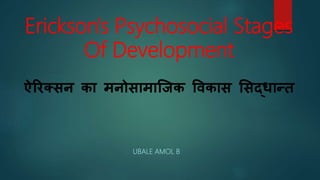 Erickson's Psychosocial Stages
Of Development
ऐरिक्सन का मनोसामाजिक विकास ससद्धान्त
UBALE AMOL B
 