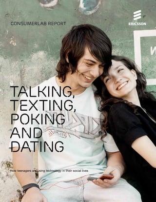 ConsumerLab report




Talking,
texting,
poking
and
dating
How teenagers are using technology in their social lives
 