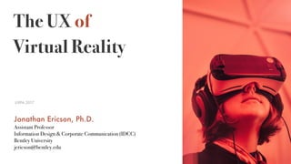 The UX of
Virtual Reality
UXPA.2017
Jonathan Ericson, Ph.D.
Assistant Professor
Information Design & Corporate Communication (IDCC)
Bentley University
jericson@bentley.edu
 