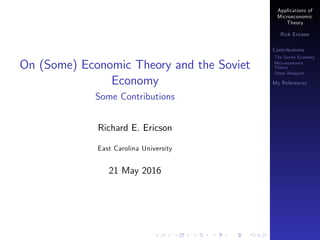 Applications of
Microeconomic
Theory
Rick Ericson
Contributions
The Soviet Economy
Microeconomic
Theory
Other Research
My References
On (Some) Economic Theory and the Soviet
Economy
Some Contributions
Richard E. Ericson
East Carolina University
21 May 2016
 