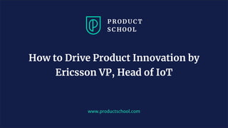 JM Coaching & Training © 2020
www.productschool.com
How to Drive Product Innovation by
Ericsson VP, Head of IoT
 