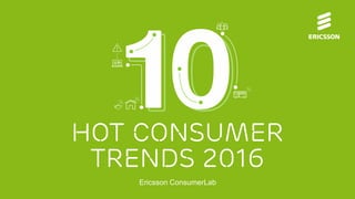HOT CONSUMER
TRENDS 2016
Ericsson ConsumerLab
 