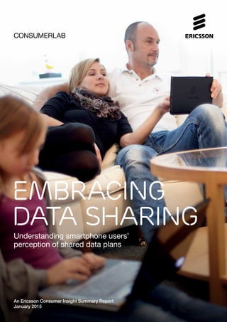 CONSUMERLAB
EMBRACING
DATA SHARING
Understanding smartphone users’
perception of shared data plans
An Ericsson Consumer Insight Summary Report
January 2015
 