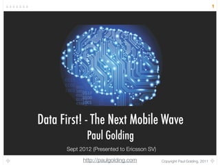 1




Data First! - The Next Mobile Wave
              Paul Golding
      Sept 2012 (Presented to Ericsson SV)

            http://paulgolding.com           Copyright Paul Golding, 2011
 