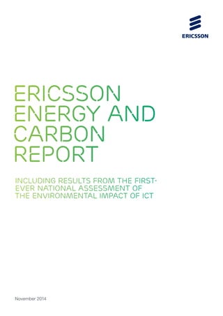 ERICSSON 
ENERGY AND 
CARBON 
REPORT 
INCLUDING RESULTS FROM THE FIRST-EVER 
NATIONAL ASSESSMENT OF 
THE ENVIRONMENTAL IMPACT OF ICT 
November 2014 
 