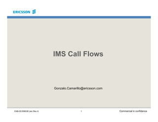 IMS Call Flows
EAB-05:006038 Uen Rev A Commercial in confidence
1
Gonzalo.Camarillo@ericsson.com
 