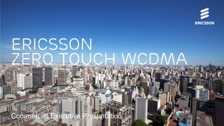 Commercial Executive Presentation
Ericsson
Zero touch wcdma
 