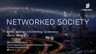 Networked Society
AIMIA ‘Internet of Everything’ Conference
Sydney, March 2014
Warren Chaisatien
Head of Marketing & Networked Society Evangelist
Ericsson Australia & NZ
@warren_chai
 