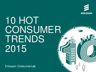 10 HOT 
CONSUMER 
TRENDS 
2015 
Ericsson ConsumerLab 
 