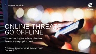 Online threats
go offline
Ericsson ConsumerLab
Understanding the effects of online
threats in the physical world
An Ericsson Consumer Insight Summary Report
February 2017
 