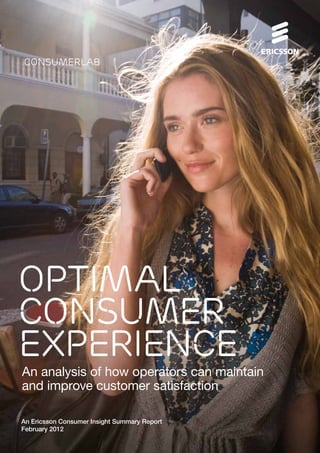 consumerlab




OPTIMAL
CONSUMER
EXPERIENCE
An analysis of how operators can maintain
and improve customer satisfaction

An Ericsson Consumer Insight Summary Report
February 2012
 