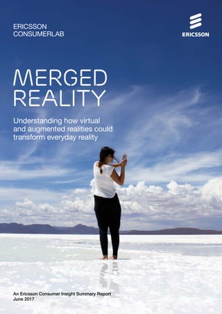 An Ericsson Consumer Insight Summary Report
June 2017
ERICSSON
CONSUMERLAB
MERGED
REALITY
Understanding how virtual
and augmented realities could
transform everyday reality
 