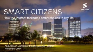 Ericsson ConsumerLab Business Innovation Forum | 2014-11-05 | Page 1 
Smart citizens 
How the internet facilitates smart choices in city life 
An Ericsson Consumer Insight Summary Report 
November 2014 
 