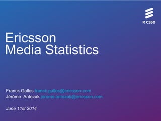Ericsson
Media Statistics
Franck Gallos franck.gallos@ericsson.com
Jérôme Antezak jerome.antezak@ericsson.com
June 11st 2014
 