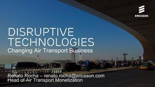 Renato Rocha – renato.rocha@ericsson.com
Head of Air Transport Monetization
Disruptive
Technologies
Changing Air Transport Business
 