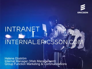 Intranet
internal.ericsson.com
Helene Ekström
Internal Manager (Web Management)
Group Function Marketing & Communications
 