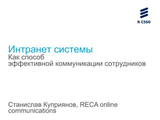 Интранет системы

Как способ
эффективной коммуникации сотрудников

Станислав Куприянов, RECA online
communications

 