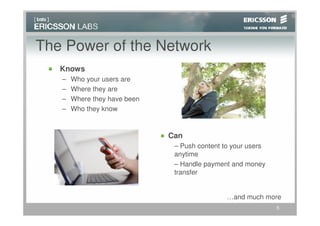 The Power of the Network
   Knows
   –   Who your users are
   –   Where they are
   –   Where they have been
   –   Who they know


                              Can
                               – Push content to your users
                               anytime
                               – Handle payment and money
                               transfer


                                               …and much more
                                                              5
 