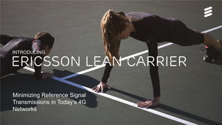 Ericsson Lean Carrier - Commercial Presentation | Commercial in confidence | © 16/221 09-FGB 101 469 Uen, Rev A | 2015-05-27 | Page 1
Minimizing Reference Signal
Transmissions in Today’s 4G
Networks
Ericsson lean carrier
INTRODUCING
 