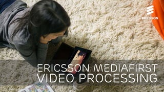 Ericsson MediaFirst Video Processing | Ericsson Internal | © Ericsson AB 2016 | 2016-04-13 | Page 1
Ericsson mediafirst
Video processing
 