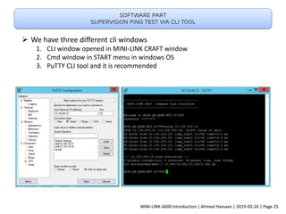Software part
Supervision ping test via cli tool
➢ We have three different cli windows
1. CLI window opened in MINI-LINK CRAFT window
2. Cmd window in START menu in windows OS
3. PuTTY CLI tool and it is recommended
MINI-LINK-6600 Introduction | Ahmed Hassaan | 2019-02-26 | Page 25
 