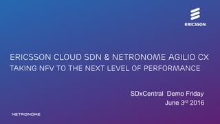 BUCI-16:003656 Uen | Commercial in confidence | © Ericsson AB 2016 | June 3, 2016 | Page 1
June 3rd 2016
Ericsson Cloud SDN & Netronome Agilio CX
Taking NFV to the next Level of Performance
SDxCentral Demo Friday
 