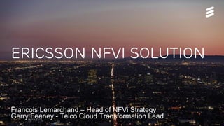 Ericsson nfvi solution
Francois Lemarchand – Head of NFVi Strategy
Gerry Feeney - Telco Cloud Transformation Lead
 