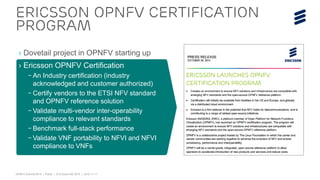 OPNFV Summit 2015 | Public | © Ericsson AB 2015 | 2015-11-11
Ericsson OPNFV Certification
program
› Dovetail project in OPNFV starting up
› Ericsson OPNFV Certification
– An Industry certification (industry
acknowledged and customer authorized)
– Certify vendors to the ETSI NFV standard
and OPNFV reference solution
– Validate multi-vendor inter-operability
compliance to relevant standards
– Benchmark full-stack performance
– Validate VNF portability to NFVI and NFVI
compliance to VNFs
 