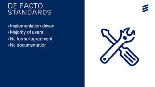 OPNFV Summit 2015 | Public | © Ericsson AB 2015 | 2015-11-11
De facto
Standards
› Implementation driven
› Majority of users
› No formal agreement
› No documentation
 