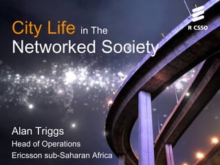 City Life in The
Networked Society
Alan Triggs
Head of Operations
Ericsson sub-Saharan Africa
 