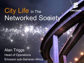 City Life in The
Networked Society



Alan Triggs
Head of Operations
Ericsson sub-Saharan Africa
 