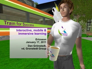 Interactive, mobile & immersive learning Ericsson January 17, 2011 Dan Grönstedt, vd, Gronstedt Group 