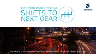 Ericsson Radio System Shifts to Next Gear | Public | © Ericsson AB 2016 | 2016-08-26 | Page 1NEW RADIOS // NEW BASEBAND VARIANTS // NEW FEATURES // NEW DEPLOYMENT PLATFORM
shifts to
next gear
Ericsson radio system
 