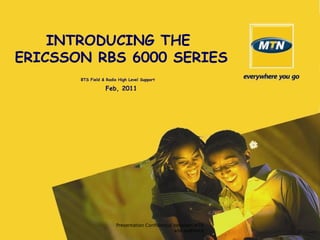Presentation Confidential between MTN
and audience
INTRODUCING THE
ERICSSON RBS 6000 SERIES
BTS Field & Radio High Level Support
Feb, 2011
 