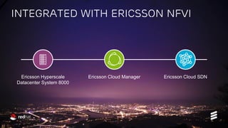 Ericsson and Red Hat Partnership | Mobile World Congress 2017 | Public | 2017-02-27 | Page 7
Integrated with Ericsson NFVi
Ericsson Hyperscale
Datacenter System 8000
Ericsson Cloud SDNEricsson Cloud Manager
 