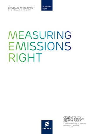 ericsson white paper
284 23-3135 Uen Rev B | March 2010




Measuring
emissions
right



                                     Assessing the
                                     climate-positive
                                     effects of ICT
                                     A holistic methodology for effectively
                                     measuring CO2 emissions
 