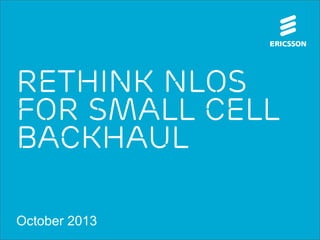 Rethink NLOS
for small cell
backhaul
October 2013

 