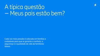 A típica questão
– Meus pais estão bem?
Cada vez mais pressão é colocada em famílias e
cuidadores para que se garanta o conforto, a
segurança e a qualidade de vida de familiares
idosos.
 