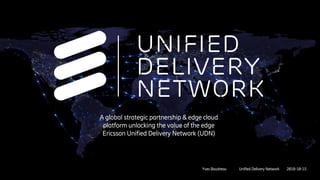A global strategic partnership & edge cloud
platform unlocking the value of the edge
Ericsson Unified Delivery Network (UDN)
Yves Boudreau Unified Delivery Network 2018-10-15
 