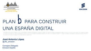José Antonio López
@JAL_ericsson
Consejero Delegado
Ericsson España
Plan B para construir
una España digital
b
01010000 01...