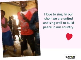 I love to sing. In our choir we are united and sing well to build peace in our country. 