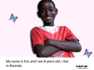 My name is Eric and I am 8 years old. I live  in Rwanda. My family 