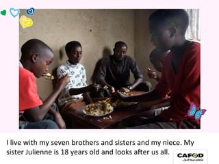 I live with my seven brothers and sisters and my niece. My sister Julienne is 18 years old and looks after us all. My family 