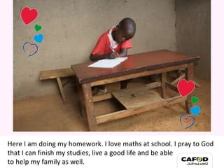 Here I am doing my homework. I love maths at school. I pray to God that I can finish my studies, live a good life and be able  to help my family as well. My family 