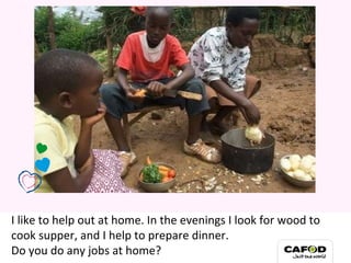 I like to help out at home. In the evenings I look for wood to cook supper, and I help to prepare dinner.  Do you do any jobs at home? My family 